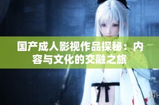 国产成人影视作品探秘：内容与文化的交融之旅