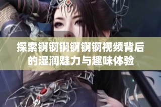 探索锕锕锕锕锕锕视频背后的湿润魅力与趣味体验