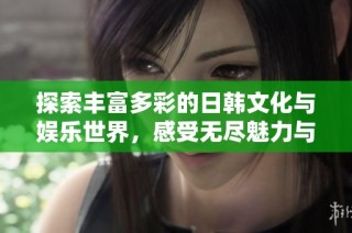 探索丰富多彩的日韩文化与娱乐世界，感受无尽魅力与乐趣体验