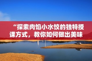 “探索肉馅小水饺的独特授课方式，教你如何做出美味饺子”