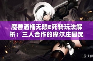 魔兽酒桶无限E死骑玩法解析：三人合作的摩尔庄园沉船传送探险