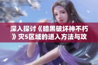 深入探讨《暗黑破坏神不朽》灾5区域的进入方法与攻略技巧