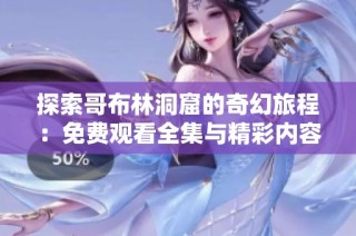 探索哥布林洞窟的奇幻旅程：免费观看全集与精彩内容分享