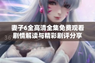 妻子6全高清全集免费观看剧情解读与精彩剧评分享