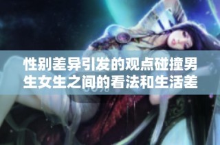 性别差异引发的观点碰撞男生女生之间的看法和生活差别探讨