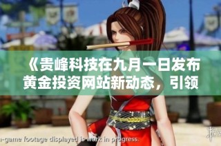 《贵峰科技在九月一日发布黄金投资网站新动态，引领市场潮流》