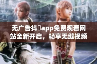 无广告抖抈app免费观看网站全新开启，畅享无缝视频体验