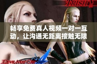畅享免费真人视频一对一互动，让沟通无距离接触无限可能