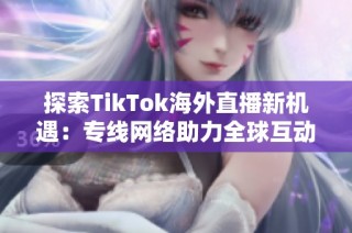 探索TikTok海外直播新机遇：专线网络助力全球互动体验提升