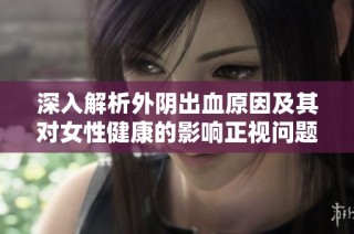 深入解析外阴出血原因及其对女性健康的影响正视问题的重要性
