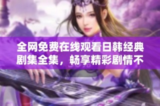 全网免费在线观看日韩经典剧集全集，畅享精彩剧情不再错过