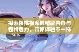 探索樱桃视频的精彩内容与独特魅力，带你体验不一样的视听盛宴