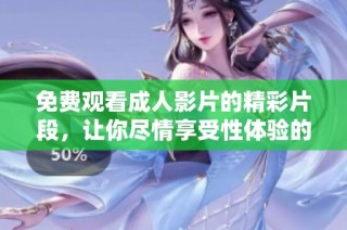 免费观看成人影片的精彩片段，让你尽情享受性体验的全新选择