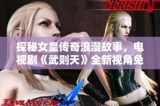 探秘女皇传奇浪漫故事，电视剧《武则天》全新视角免费观赏