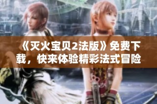《灭火宝贝2法版》免费下载，快来体验精彩法式冒险之旅！