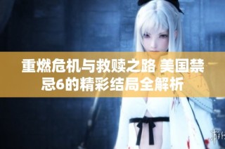 重燃危机与救赎之路 美国禁忌6的精彩结局全解析
