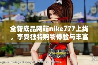 全新成品网站nike777上线，享受独特购物体验与丰富优惠活动