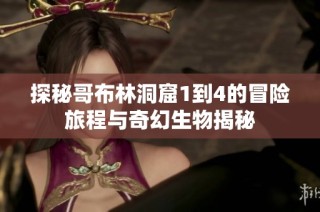 探秘哥布林洞窟1到4的冒险旅程与奇幻生物揭秘