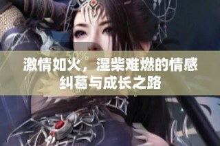 激情如火，湿柴难燃的情感纠葛与成长之路