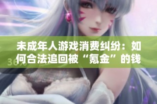未成年人游戏消费纠纷：如何合法追回被“氪金”的钱款