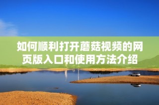 如何顺利打开蘑菇视频的网页版入口和使用方法介绍
