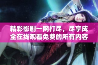 精彩影剧一网打尽，尽享成全在线观看免费的所有内容与精彩时刻