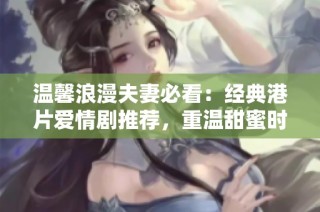 温馨浪漫夫妻必看：经典港片爱情剧推荐，重温甜蜜时光