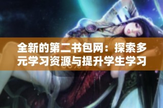 全新的第二书包网：探索多元学习资源与提升学生学习体验的新平台
