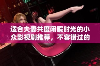 适合夫妻共度闲暇时光的小众影视剧推荐，不容错过的温馨佳作列表