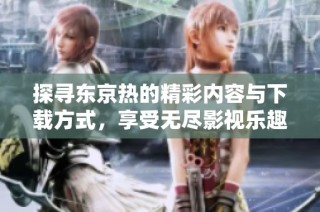 探寻东京热的精彩内容与下载方式，享受无尽影视乐趣