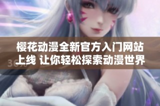 樱花动漫全新官方入门网站上线 让你轻松探索动漫世界