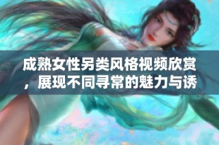 成熟女性另类风格视频欣赏，展现不同寻常的魅力与诱惑