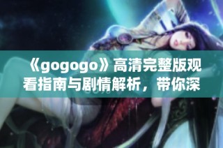 《gogogo》高清完整版观看指南与剧情解析，带你深入探索影片精彩内容