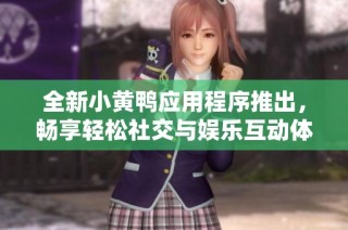 全新小黄鸭应用程序推出，畅享轻松社交与娱乐互动体验