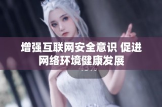 增强互联网安全意识 促进网络环境健康发展