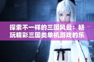探索不一样的三国风云：畅玩精彩三国类单机游戏的乐趣与魅力