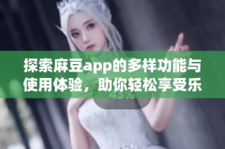 探索麻豆app的多样功能与使用体验，助你轻松享受乐趣