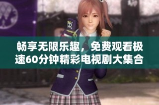 畅享无限乐趣，免费观看极速60分钟精彩电视剧大集合