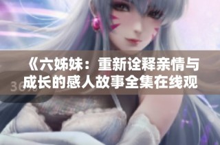 《六姊妹：重新诠释亲情与成长的感人故事全集在线观看》