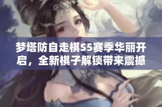 梦塔防自走棋S5赛季华丽开启，全新棋子解锁带来震撼新体验