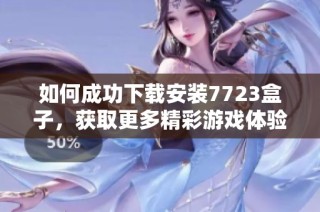 如何成功下载安装7723盒子，获取更多精彩游戏体验的方法分享