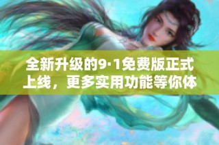 全新升级的9·1免费版正式上线，更多实用功能等你体验