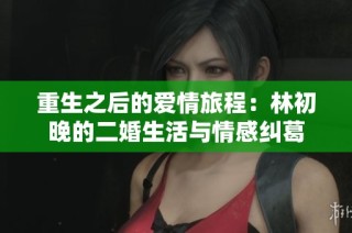 重生之后的爱情旅程：林初晚的二婚生活与情感纠葛