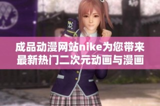成品动漫网站nike为您带来最新热门二次元动画与漫画资讯合集