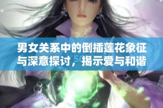 男女关系中的倒插莲花象征与深意探讨，揭示爱与和谐的美好结合