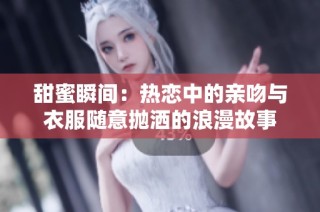 甜蜜瞬间：热恋中的亲吻与衣服随意抛洒的浪漫故事
