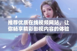 推荐优质在线视频网站，让你畅享精彩影视内容的体验