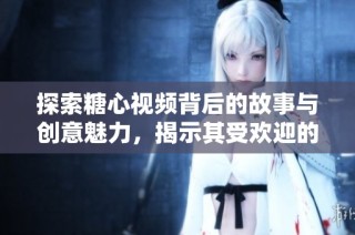 探索糖心视频背后的故事与创意魅力，揭示其受欢迎的秘密所在