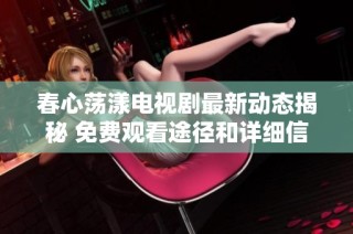 春心荡漾电视剧最新动态揭秘 免费观看途径和详细信息一览