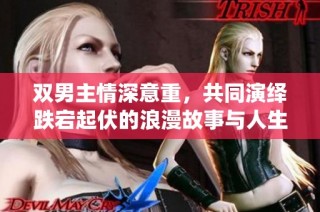 双男主情深意重，共同演绎跌宕起伏的浪漫故事与人生旅程